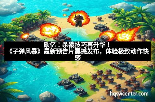 欧亿:杀戮技巧再升华!《子弹风暴》最新预告片震撼发布,体验极致动作快感