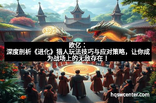欧亿:深度剖析《进化》猎人玩法技巧与应对策略,让你成为战场上的无敌存在!