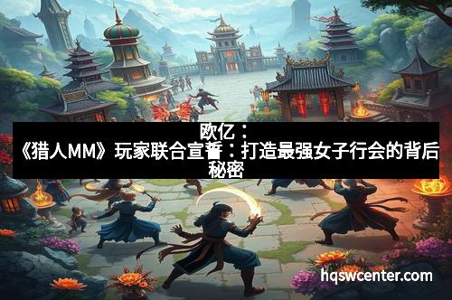 欧亿:《猎人MM》玩家联合宣誓:打造最强女子行会的背后秘密